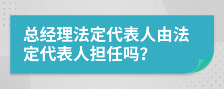 總經(jīng)理法定代表人由法定代表人擔(dān)任嗎？
