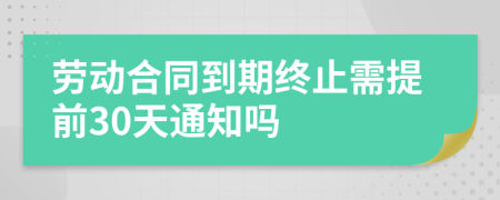 勞動合同到期終止需提前30天通知嗎