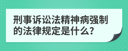 刑事訴訟法精神病強(qiáng)制的法律規(guī)定是什么？
