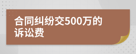 合同糾紛交500萬的訴訟費