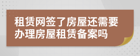 租賃網(wǎng)簽了房屋還需要辦理房屋租賃備案嗎