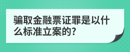 騙取金融票證罪是以什么標(biāo)準(zhǔn)立案的?
