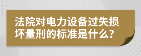 法院對電力設(shè)備過失損壞量刑的標(biāo)準(zhǔn)是什么？