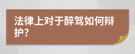法律上對于醉駕如何辯護(hù)?