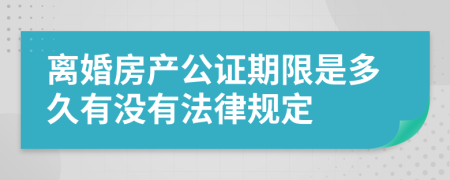 離婚房產(chǎn)公證期限是多久有沒有法律規(guī)定