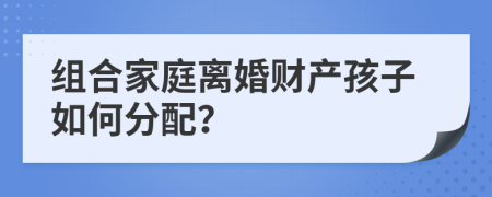 組合家庭離婚財產(chǎn)孩子如何分配？