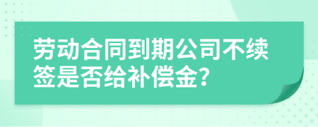 勞動合同到期公司不續(xù)簽是否給補償金？