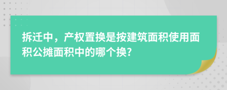 拆遷中，產(chǎn)權(quán)置換是按建筑面積使用面積公攤面積中的哪個(gè)換?
