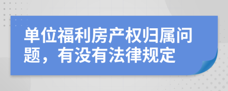 單位福利房產(chǎn)權(quán)歸屬問(wèn)題，有沒(méi)有法律規(guī)定