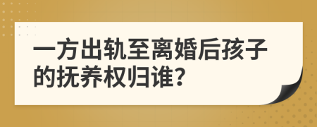 一方出軌至離婚后孩子的撫養(yǎng)權(quán)歸誰？