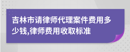 吉林市請律師代理案件費用多少錢,律師費用收取標準