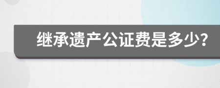 繼承遺產(chǎn)公證費(fèi)是多少？
