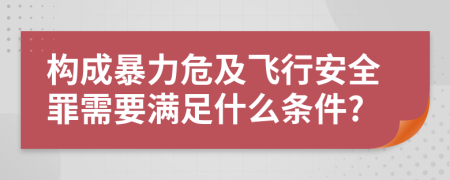 構(gòu)成暴力危及飛行安全罪需要滿足什么條件?