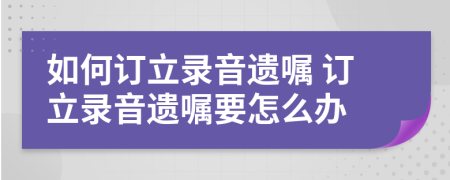 如何訂立錄音遺囑 訂立錄音遺囑要怎么辦
