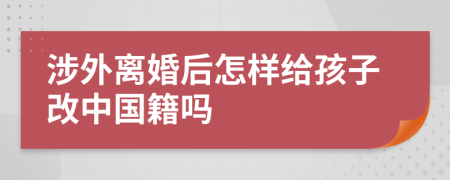 涉外離婚后怎樣給孩子改中國籍嗎