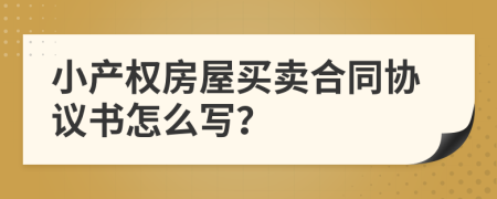小產(chǎn)權(quán)房屋買賣合同協(xié)議書怎么寫？