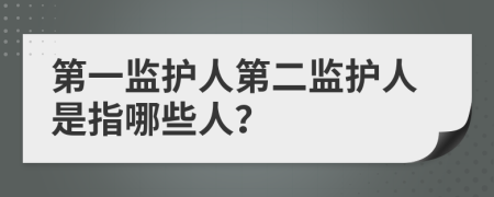 第一監(jiān)護(hù)人第二監(jiān)護(hù)人是指哪些人？