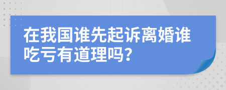 在我國(guó)誰(shuí)先起訴離婚誰(shuí)吃虧有道理嗎？