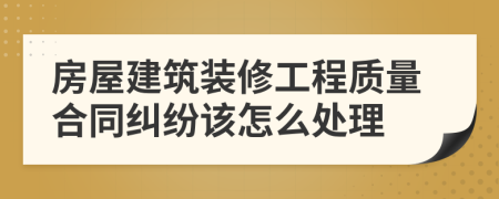 房屋建筑裝修工程質(zhì)量合同糾紛該怎么處理