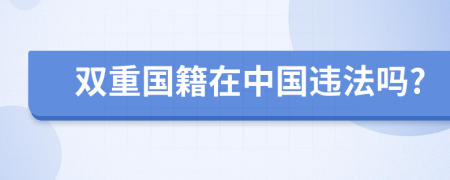 雙重國(guó)籍在中國(guó)違法嗎?