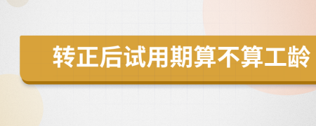 轉(zhuǎn)正后試用期算不算工齡
