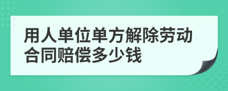 用人單位單方解除勞動合同賠償多少錢