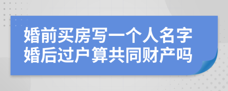 婚前買房寫一個人名字婚后過戶算共同財產(chǎn)嗎