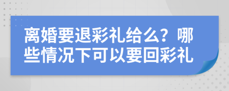 離婚要退彩禮給么？哪些情況下可以要回彩禮