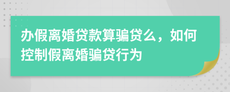 辦假離婚貸款算騙貸么，如何控制假離婚騙貸行為