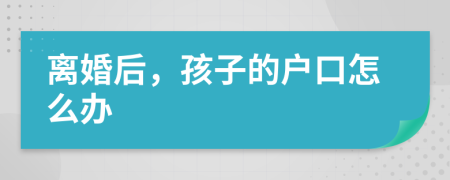 離婚后，孩子的戶口怎么辦