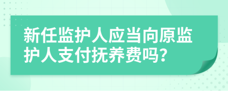 新任監(jiān)護人應(yīng)當(dāng)向原監(jiān)護人支付撫養(yǎng)費嗎？
