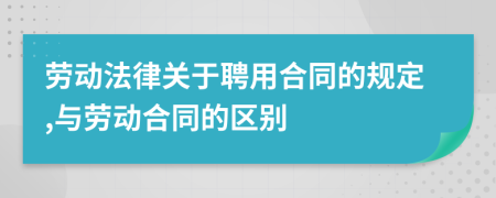 勞動法律關于聘用合同的規(guī)定,與勞動合同的區(qū)別