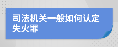 司法機(jī)關(guān)一般如何認(rèn)定失火罪