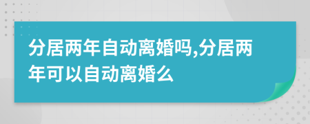 分居兩年自動(dòng)離婚嗎,分居兩年可以自動(dòng)離婚么