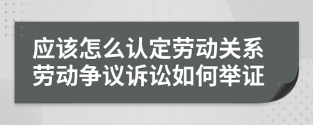 應(yīng)該怎么認(rèn)定勞動(dòng)關(guān)系勞動(dòng)爭(zhēng)議訴訟如何舉證