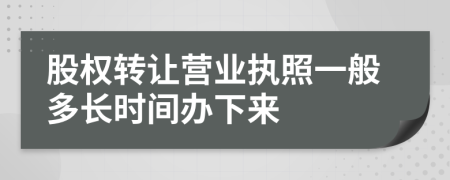 股權(quán)轉(zhuǎn)讓營業(yè)執(zhí)照一般多長時(shí)間辦下來