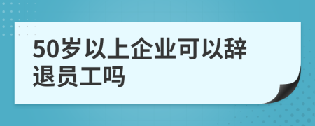 50歲以上企業(yè)可以辭退員工嗎