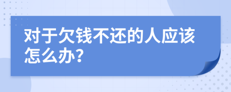 對于欠錢不還的人應該怎么辦？