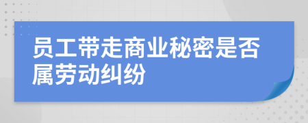 員工帶走商業(yè)秘密是否屬勞動糾紛