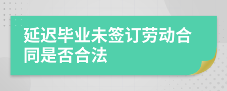 延遲畢業(yè)未簽訂勞動合同是否合法