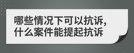 哪些情況下可以抗訴,什么案件能提起抗訴