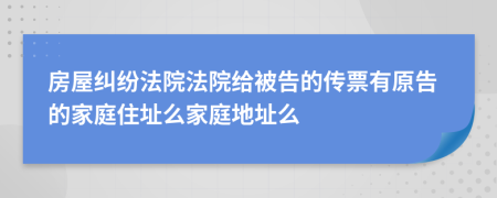房屋糾紛法院法院給被告的傳票有原告的家庭住址么家庭地址么