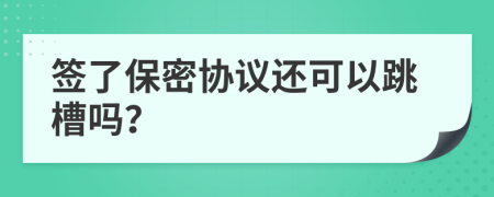 簽了保密協(xié)議還可以跳槽嗎？