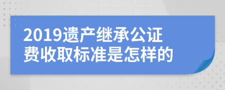 2019遺產(chǎn)繼承公證費(fèi)收取標(biāo)準(zhǔn)是怎樣的