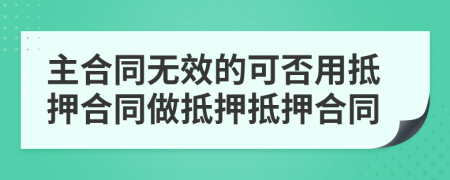 主合同无效的可否用抵押合同做抵押抵押合同