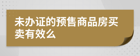 未辦證的預(yù)售商品房買(mǎi)賣(mài)有效么