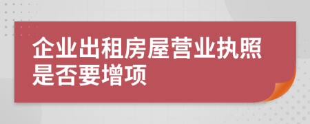 企業(yè)出租房屋營業(yè)執(zhí)照是否要增項