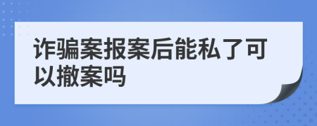 詐騙案報(bào)案后能私了可以撤案嗎