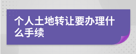 個(gè)人土地轉(zhuǎn)讓要辦理什么手續(xù)