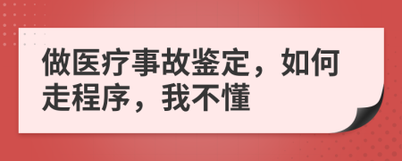 做醫(yī)療事故鑒定，如何走程序，我不懂